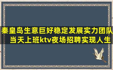 秦皇岛生意巨好稳定发展实力团队当天上班ktv夜场招聘实现人生